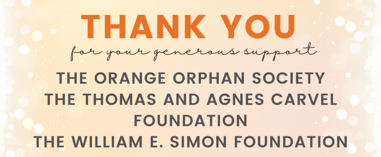 Yellow background with white bubbles on either side. Text says: THANK YOU for your generous support. The Orange Orphan Society; The Thomas and Agnes Carvel Foundation; The William E. Simon Foundation.