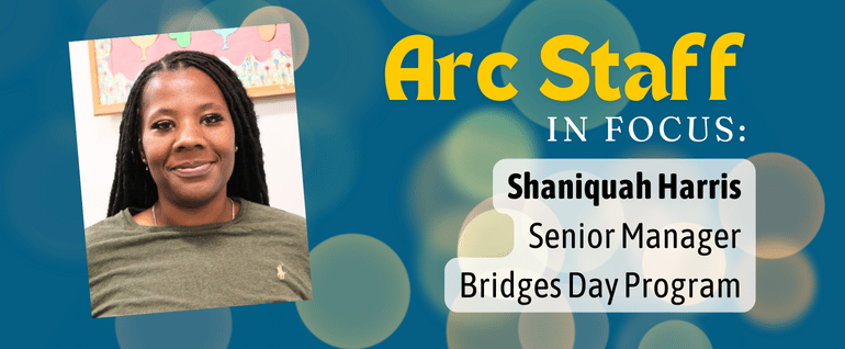 Arc Staff in Focus: Shaniquah Harris, Senior Manager, Bridges Day Program