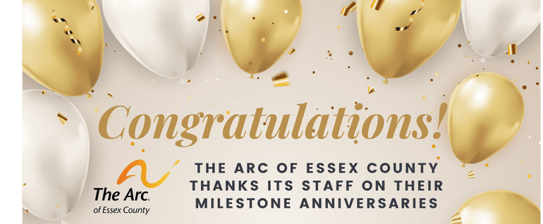 Gold and white balloons surround the text: Congratulations! The Arc of Essex County thanks its staff on their milestone anniversaries.