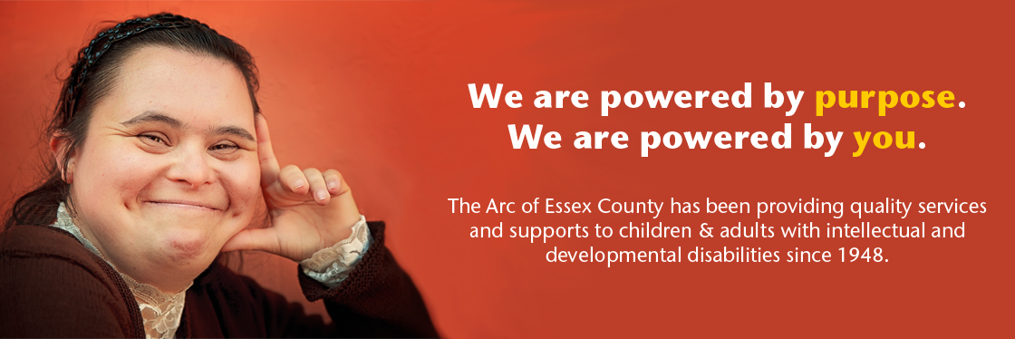 Photo of a woman smiling. Text to the right of her says: "We are powered by purpose. We are powered by you. The Arc of Essex County has been providing quality services and supports to children and adults with intellectual and developmental disabilities since 1948."