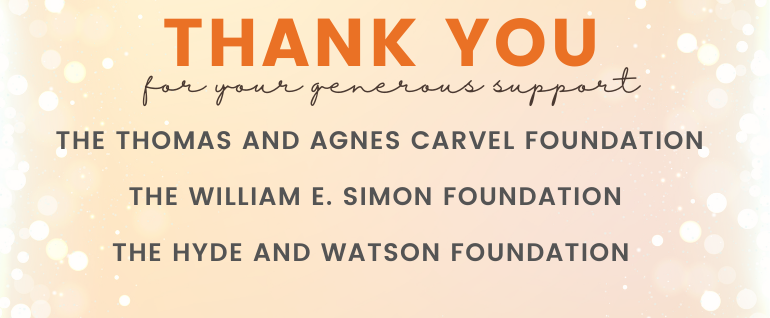 Thank you for your generous support: The Thomas and Agnes Carvel Foundation; The William E. Simon Foundation; The Hyde and Watson Foundation.
